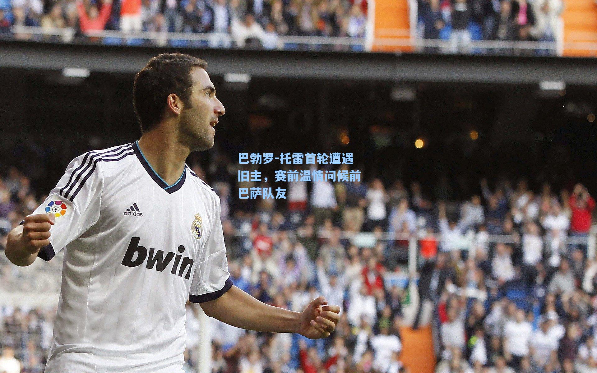 巴勃罗-托雷首轮遭遇旧主，赛前温情问候前巴萨队友