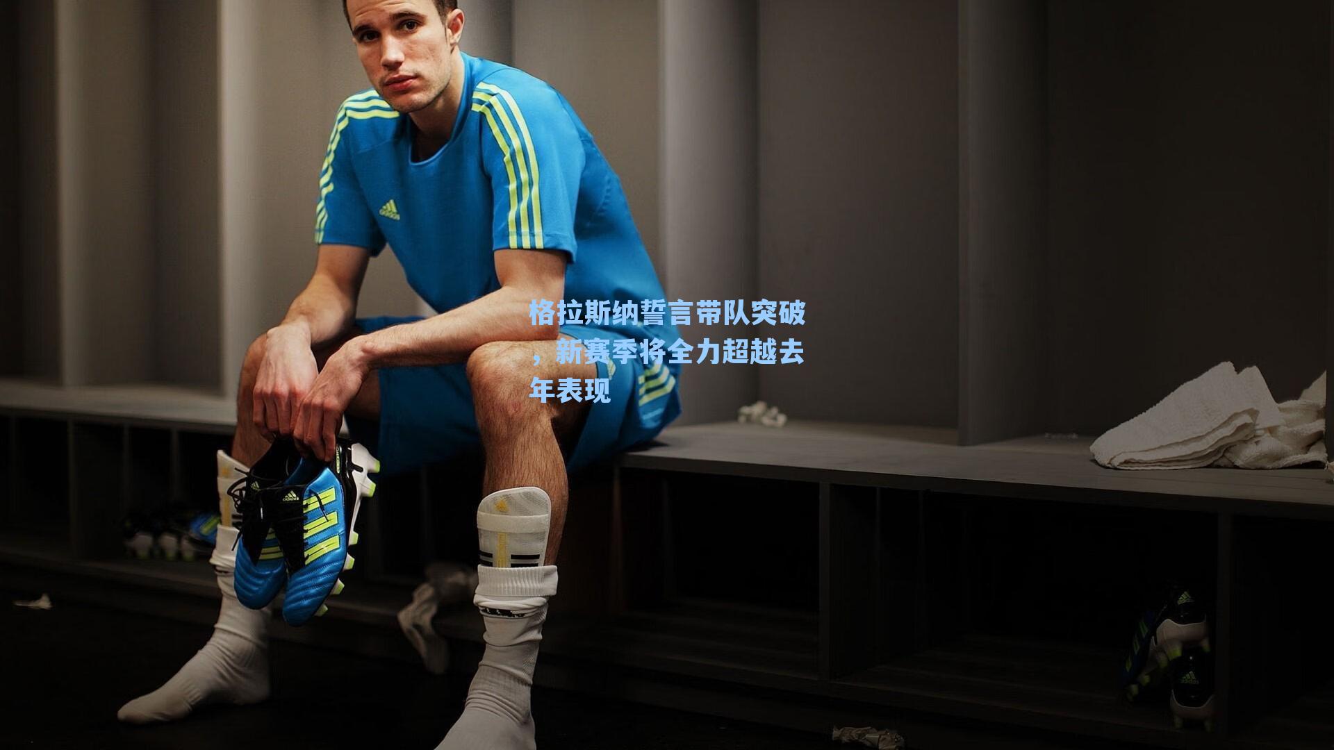 格拉斯纳誓言带队突破，新赛季将全力超越去年表现