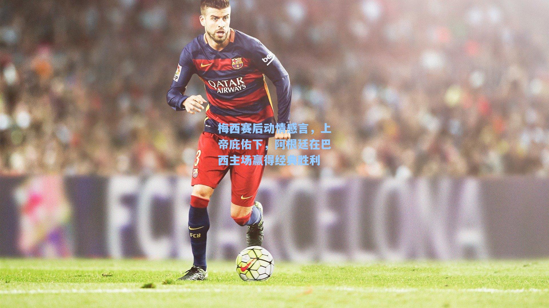 梅西赛后动情感言，上帝庇佑下，阿根廷在巴西主场赢得经典胜利