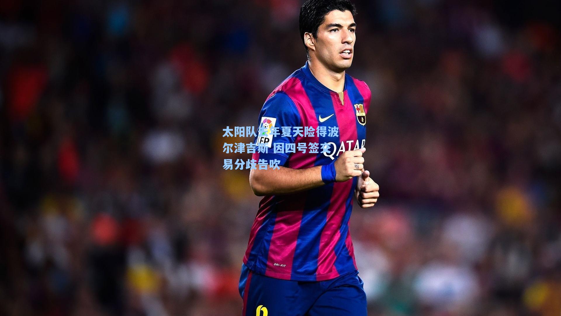 太阳队去年夏天险得波尔津吉斯 因四号签交易分歧告吹