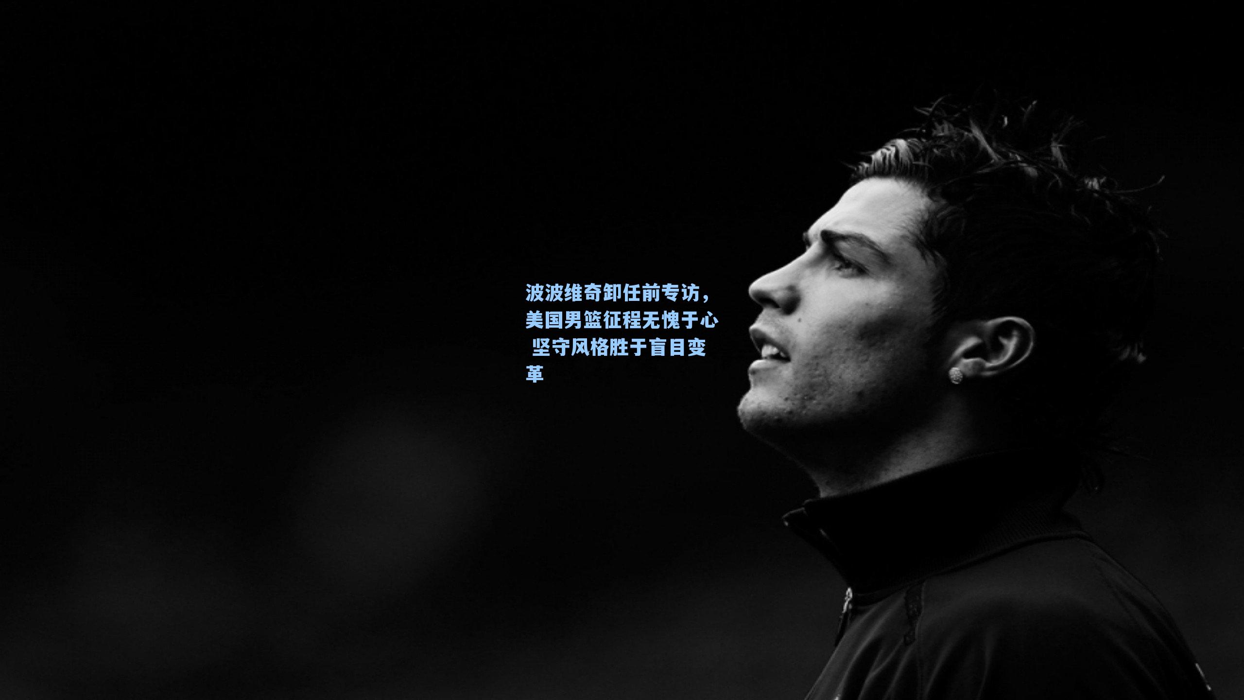 波波维奇卸任前专访,美国男篮征程无愧于心 坚守风格胜于盲目变革