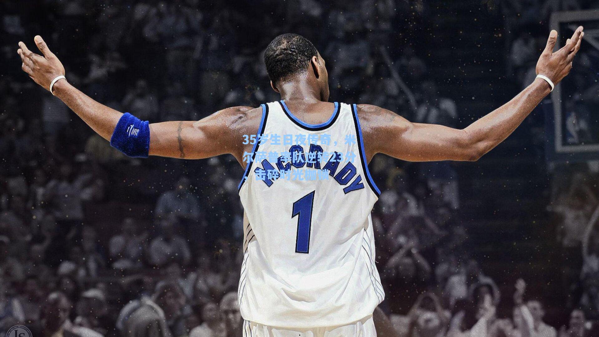 35岁生日夜传奇，米尔萨普率队逆转23分，击碎时光枷锁