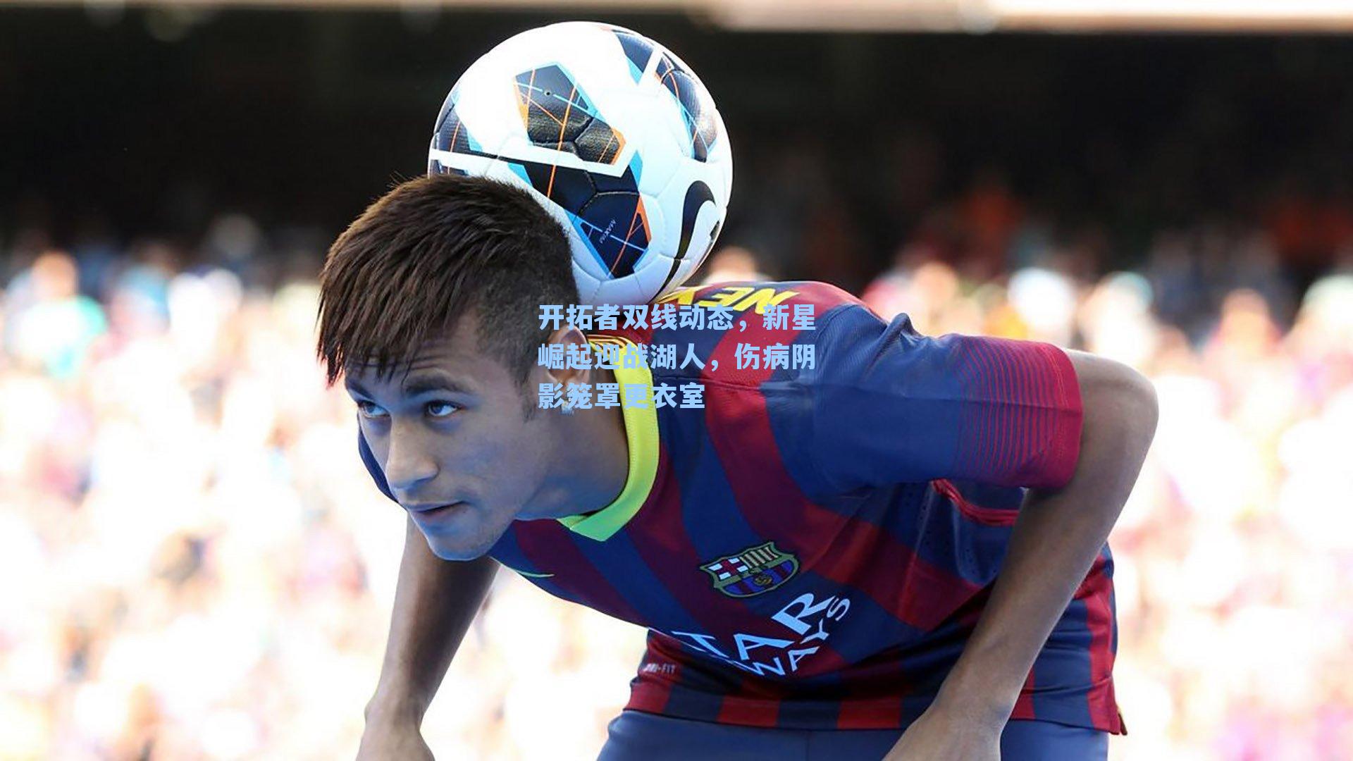 开拓者双线动态，新星崛起迎战湖人，伤病阴影笼罩更衣室