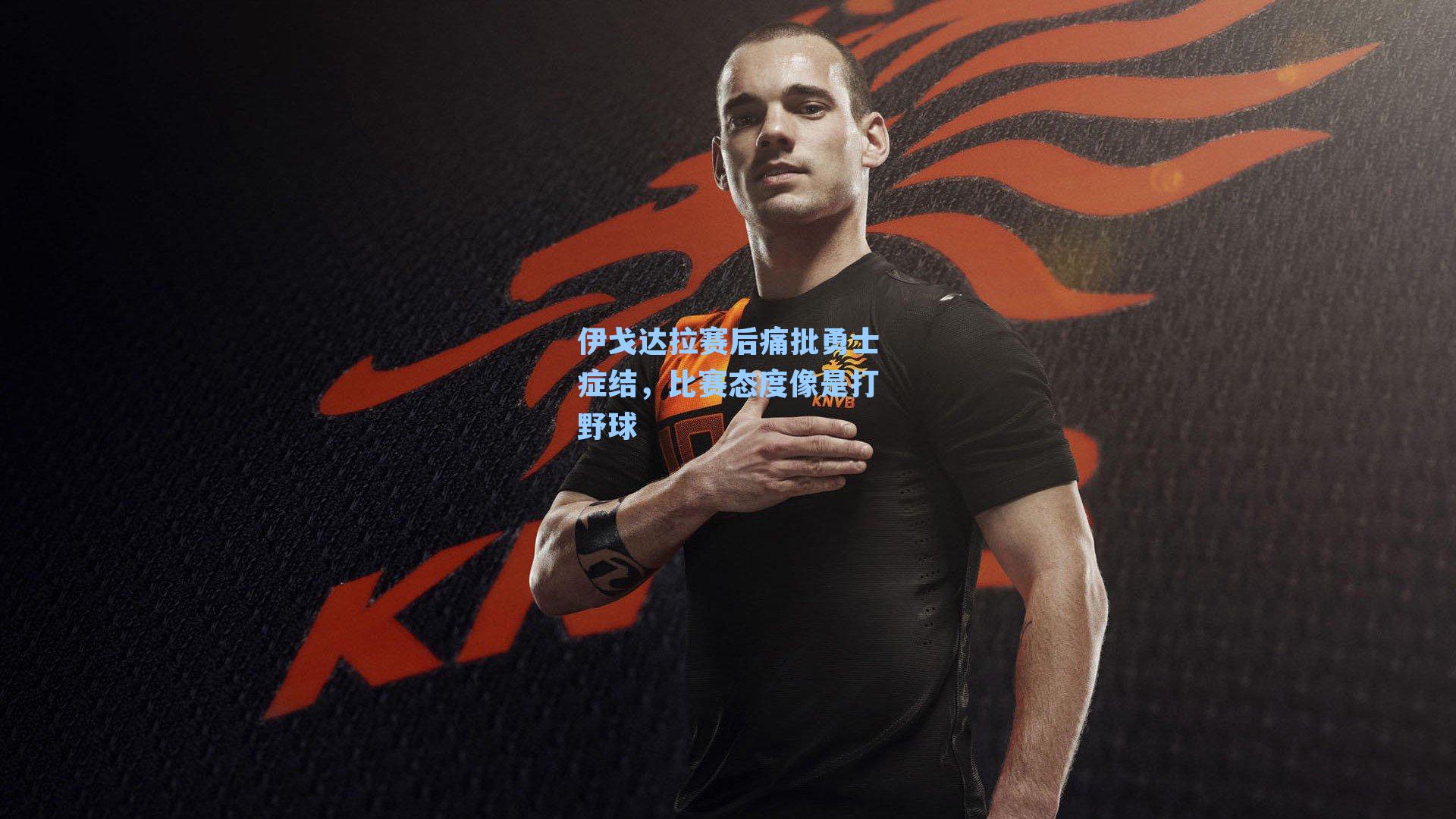 伊戈达拉赛后痛批勇士症结,比赛态度像是打野球