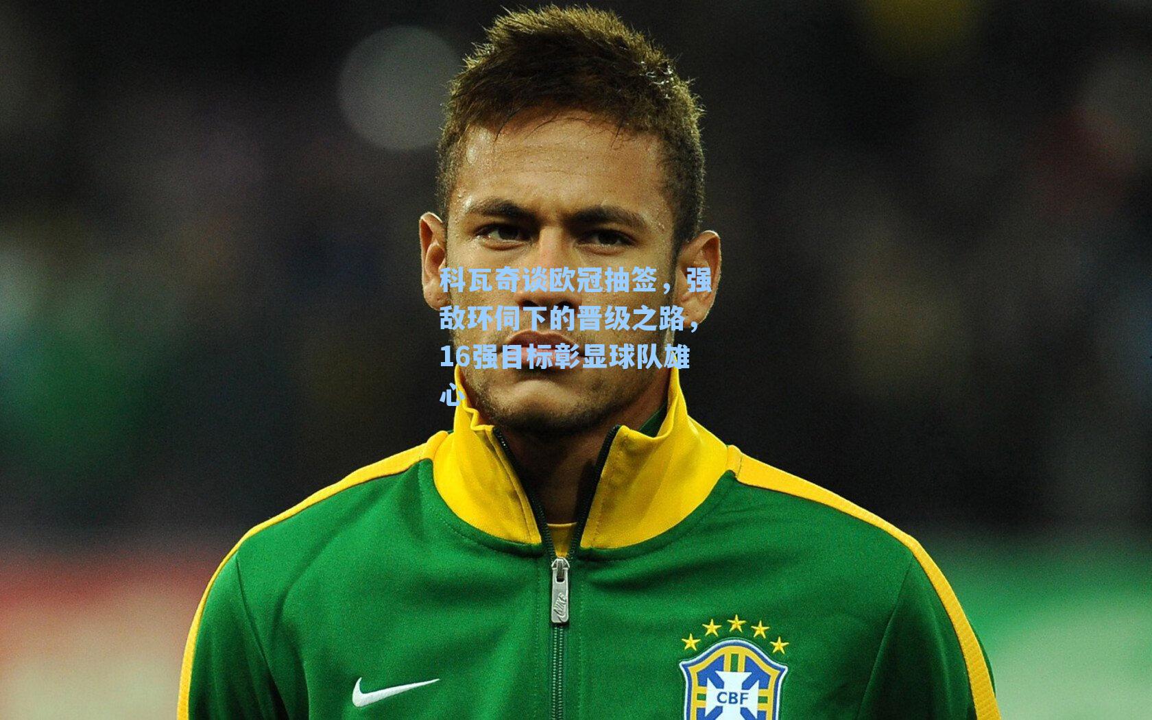 科瓦奇谈欧冠抽签，强敌环伺下的晋级之路，16强目标彰显球队雄心