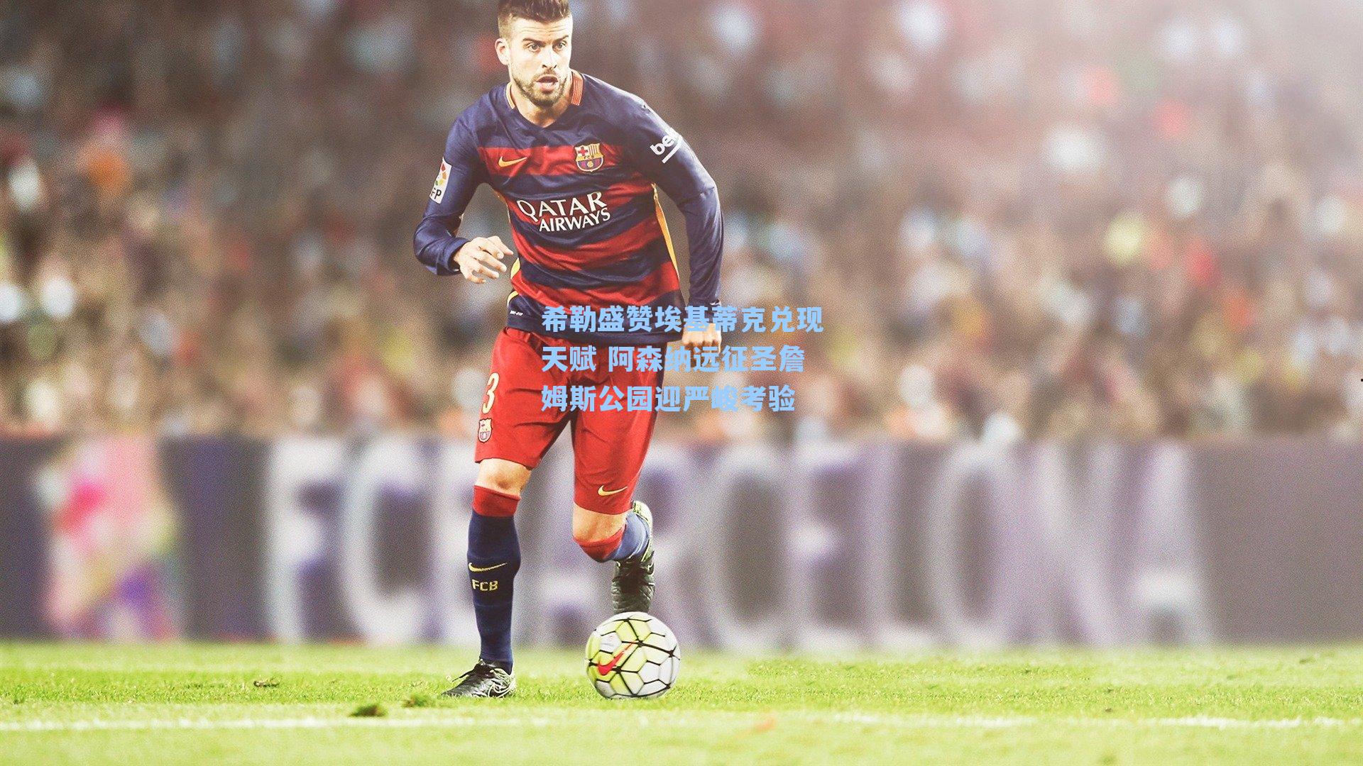 希勒盛赞埃基蒂克兑现天赋 阿森纳远征圣詹姆斯公园迎严峻考验