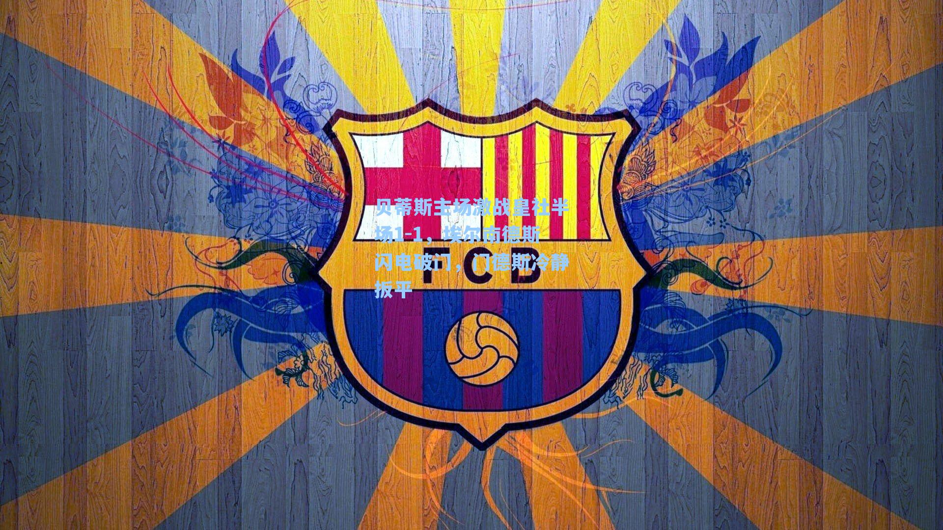 贝蒂斯主场激战皇社半场1-1，埃尔南德斯闪电破门，门德斯冷静扳平