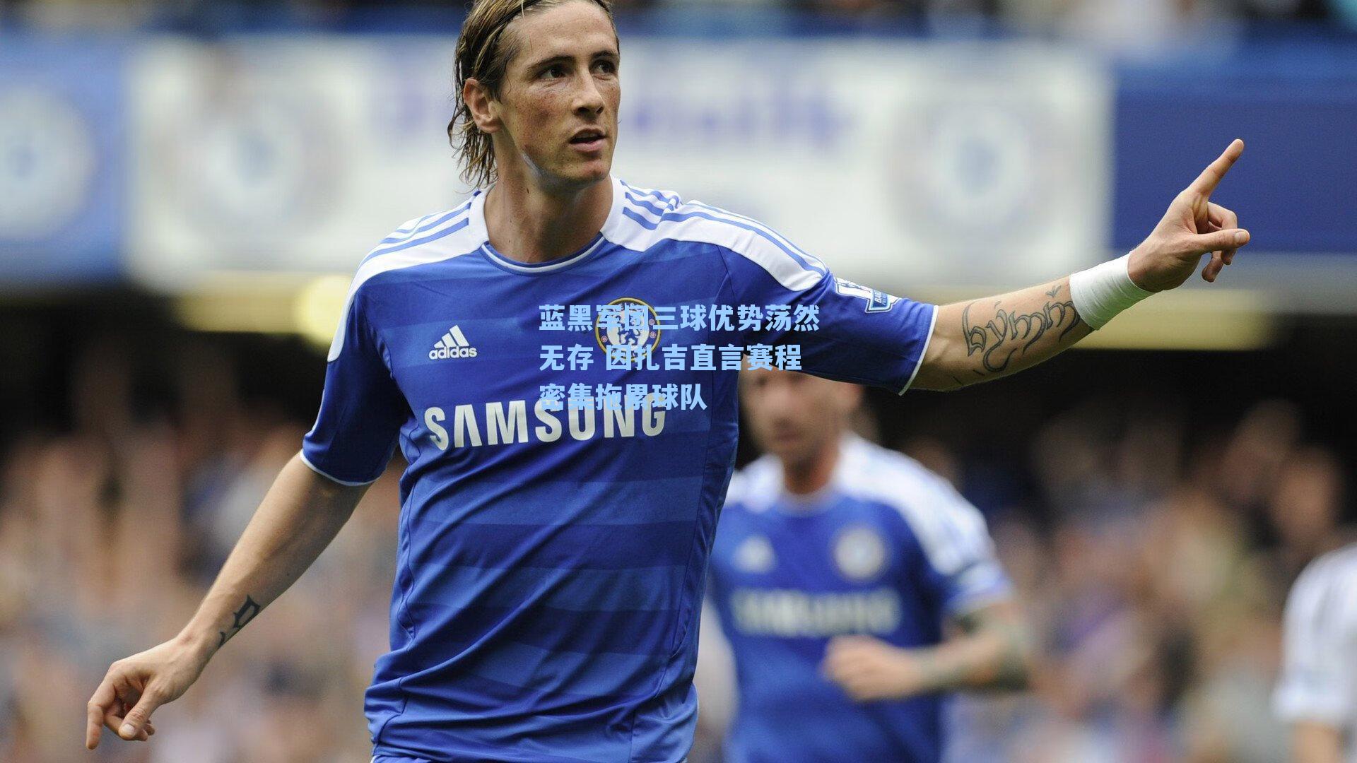 蓝黑军团三球优势荡然无存 因扎吉直言赛程密集拖累球队