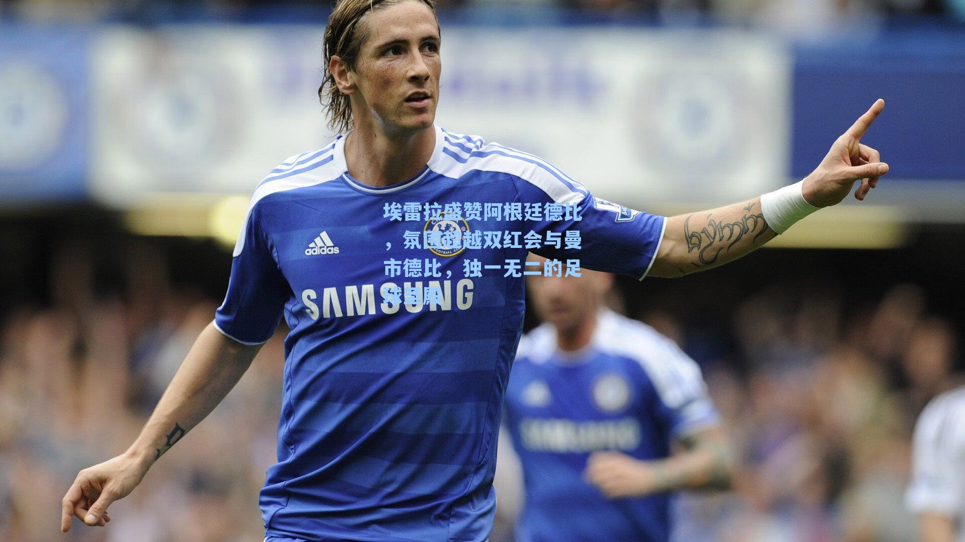 埃雷拉盛赞阿根廷德比，氛围超越双红会与曼市德比，独一无二的足球圣殿