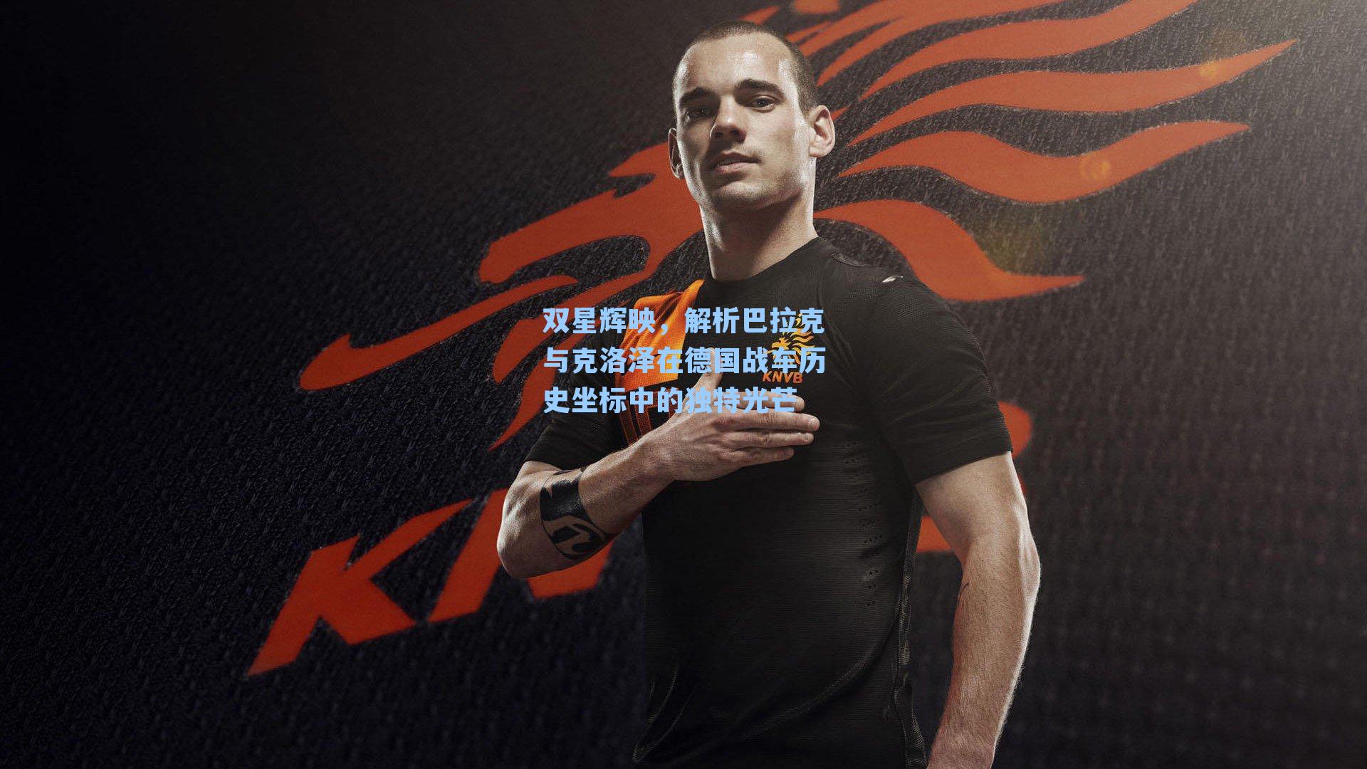 双星辉映,解析巴拉克与克洛泽在德国战车历史坐标中的独特光芒