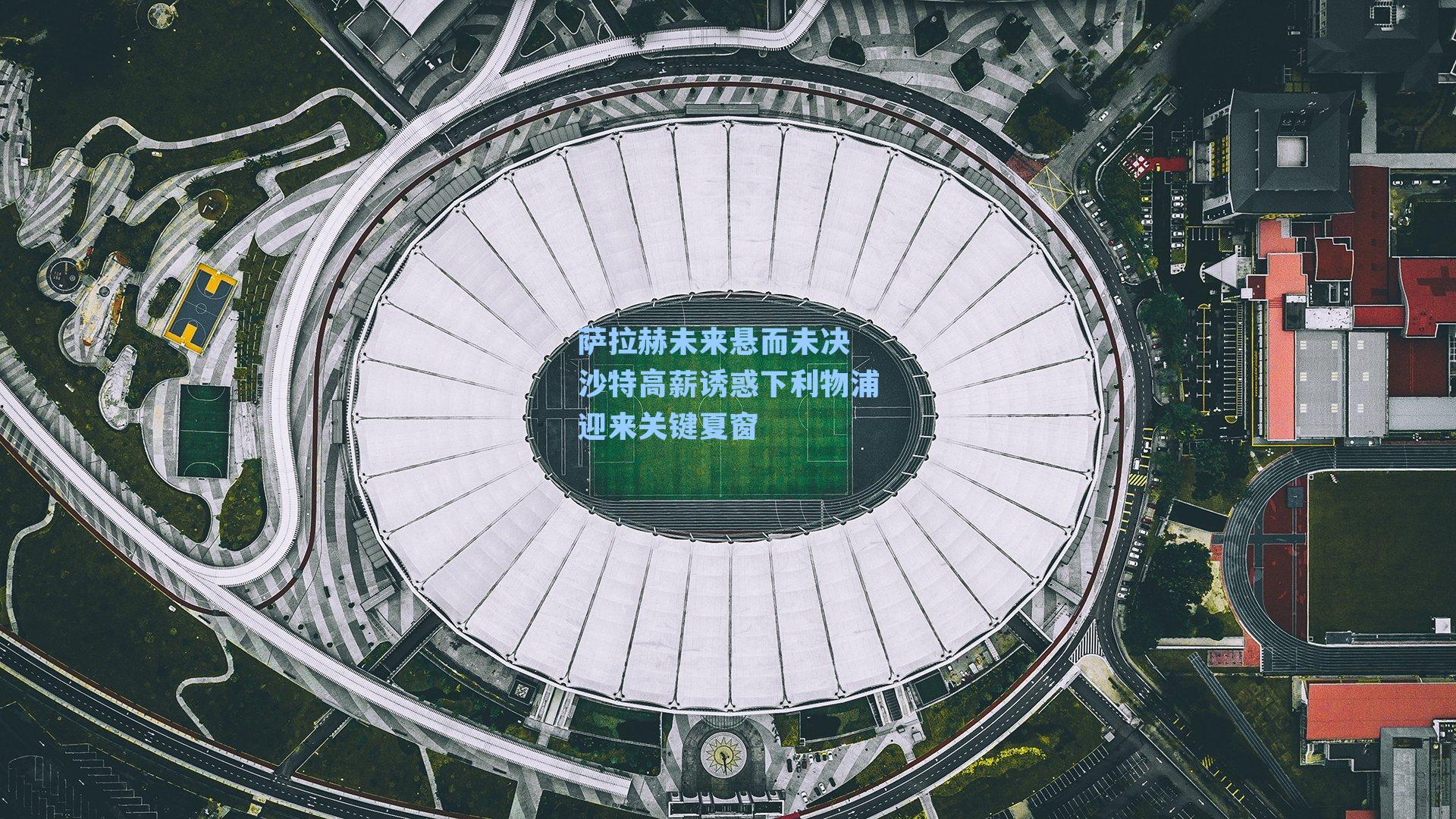 萨拉赫未来悬而未决 沙特高薪诱惑下利物浦迎来关键夏窗